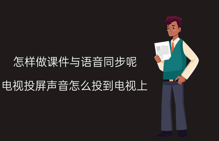 怎样做课件与语音同步呢 电视投屏声音怎么投到电视上？